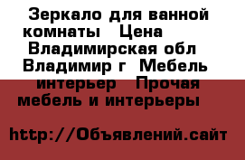 Зеркало для ванной комнаты › Цена ­ 399 - Владимирская обл., Владимир г. Мебель, интерьер » Прочая мебель и интерьеры   